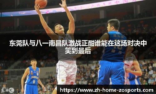 东莞队与八一南昌队激战正酣谁能在这场对决中笑到最后