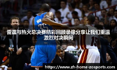 雷霆与热火总决赛精彩回顾录像分享让我们重温激烈对决瞬间